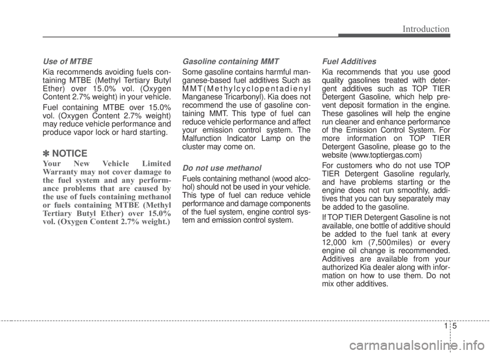 KIA FORTE 5 2017  Owners Manual 15
Introduction
Use of MTBE
Kia recommends avoiding fuels con-
taining MTBE (Methyl Tertiary Butyl
Ether) over 15.0% vol. (Oxygen
Content 2.7% weight) in your vehicle.
Fuel containing MTBE over 15.0%

