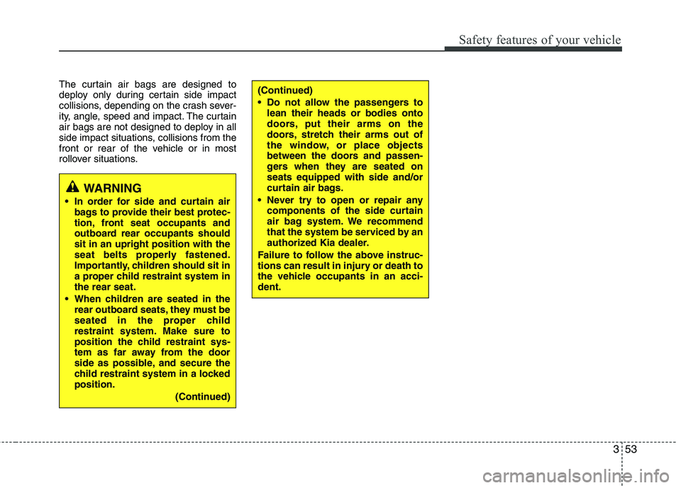 KIA PICANTO 2015  Owners Manual 353
Safety features of your vehicle
The curtain air bags are designed to 
deploy only during certain side impact
collisions, depending on the crash sever-
ity, angle, speed and impact. The curtain
air
