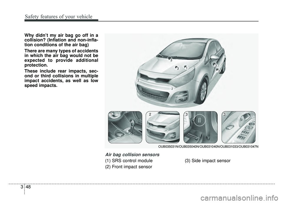 KIA RIO HATCHBACK 2016  Owners Manual Safety features of your vehicle
48
3
Why didn’t my air bag go off in a
collision? (Inflation and non-infla-
tion conditions of the air bag)
There are many types of accidents
in which the air bag wou
