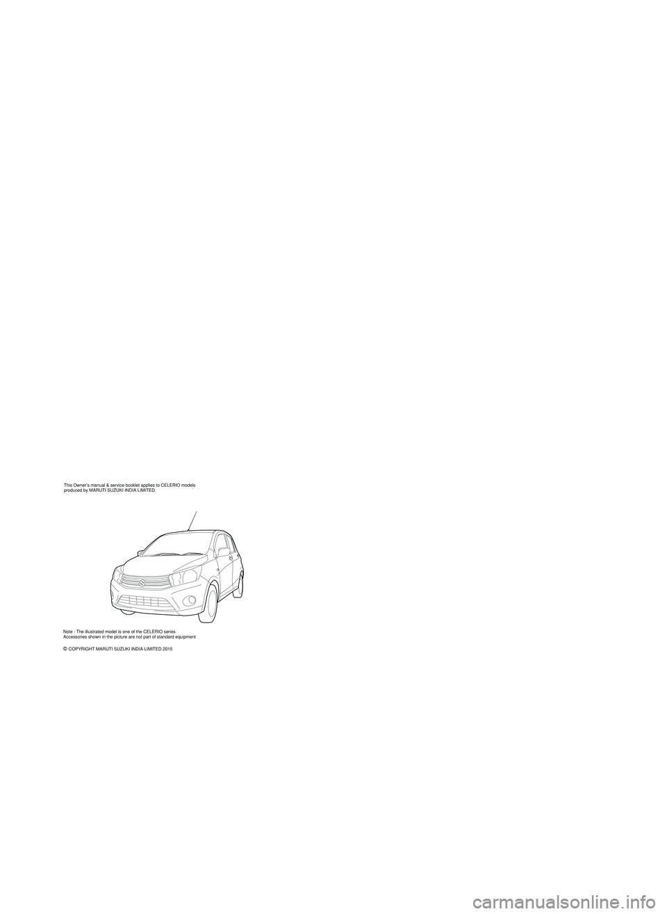 SUZUKI CELERIO 2017  Owners Manual  This Owner’s manual & service booklet applies to CELERIO models 
produced by MARUTI SUZUKI INDIA LIMITED. 
c 
  COPYRIGHT MARUTI SUZUKI INDIA LIMITED 2015  Note : The illustrated model is one of th