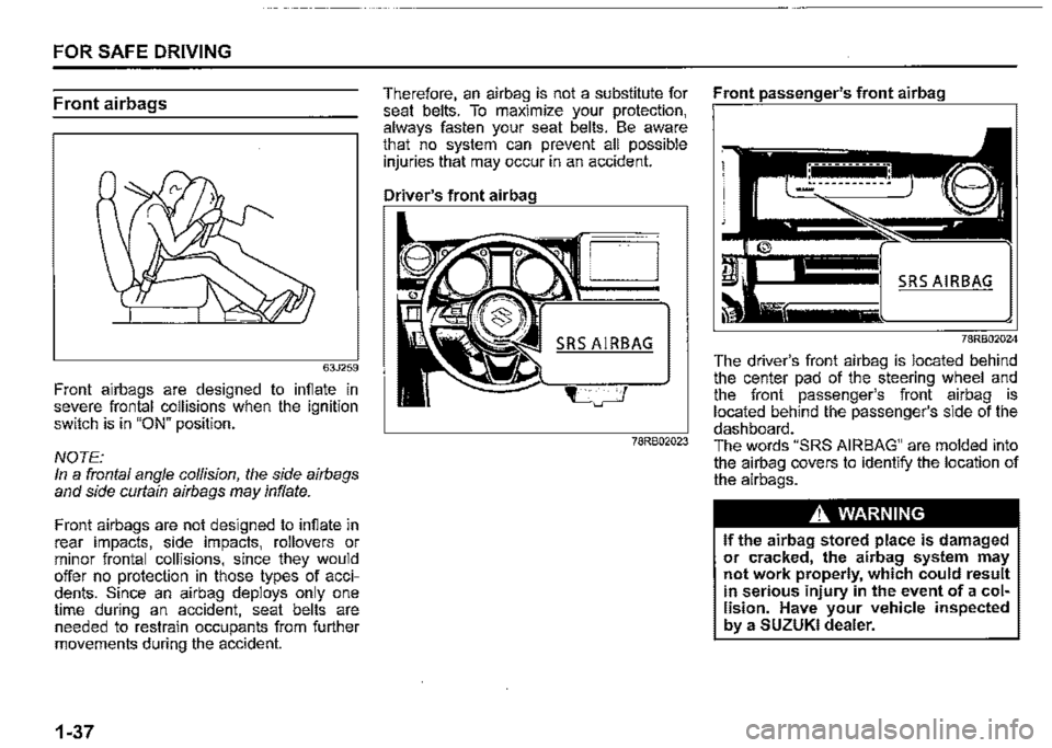 SUZUKI JIMNY 2020  Owners Manual FOR SAFE DRIVING 
Front airbags 
63J259 
Front airbags are designed to infiate in severe frontal collisions when the ignition switch is in "ON" position. 
NOTE: In a frontal angle collision, the side 
