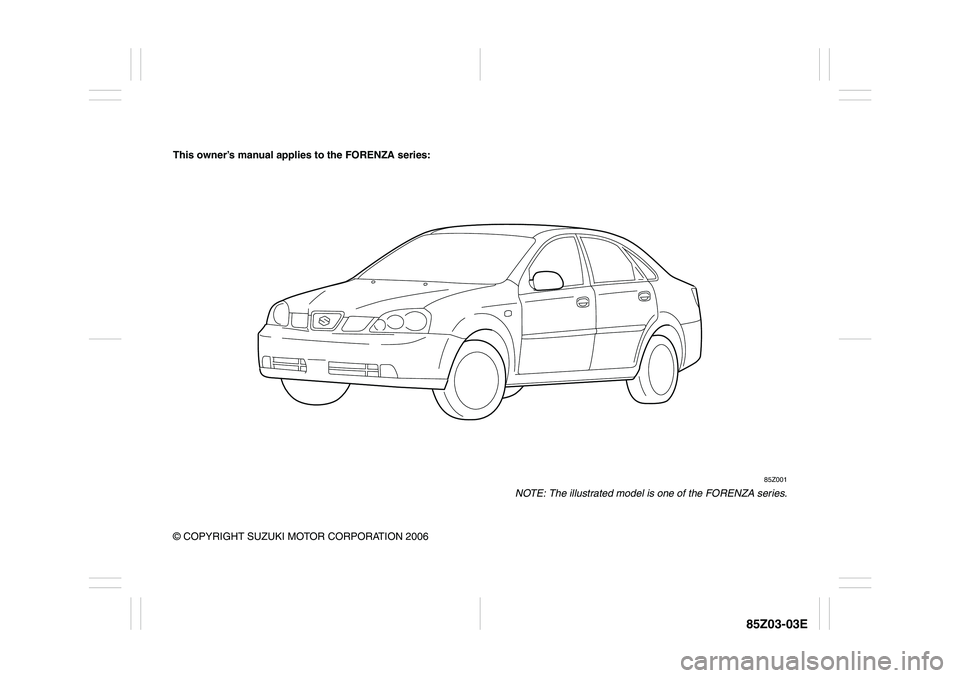 SUZUKI FORENZA 2007  Owners Manual 85Z03-03E
This owner’s manual applies to the FORENZA series:
85Z001
NOTE: The illustrated model is one of the FORENZA series.
© COPYRIGHT SUZUKI MOTOR CORPORATION 2006 
