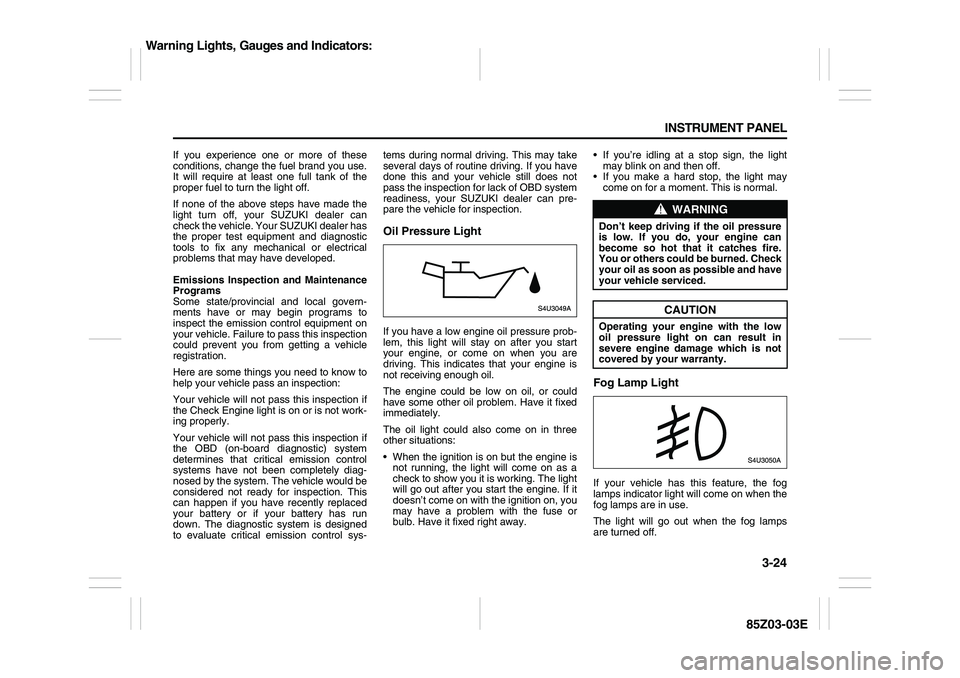 SUZUKI FORENZA 2007  Owners Manual 3-24 INSTRUMENT PANEL
85Z03-03E
If you experience one or more of these
conditions, change the fuel brand you use.
It will require at least one full tank of the
proper fuel to turn the light off.
If no