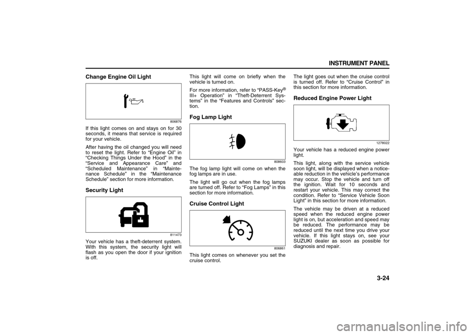 SUZUKI XL7 2007 2.G Owners Manual 3-24 INSTRUMENT PANEL
78J00-03E
Change Engine Oil Light
806876
If this light comes on and stays on for 30
seconds, it means that service is required
for your vehicle.
After having the oil changed you 