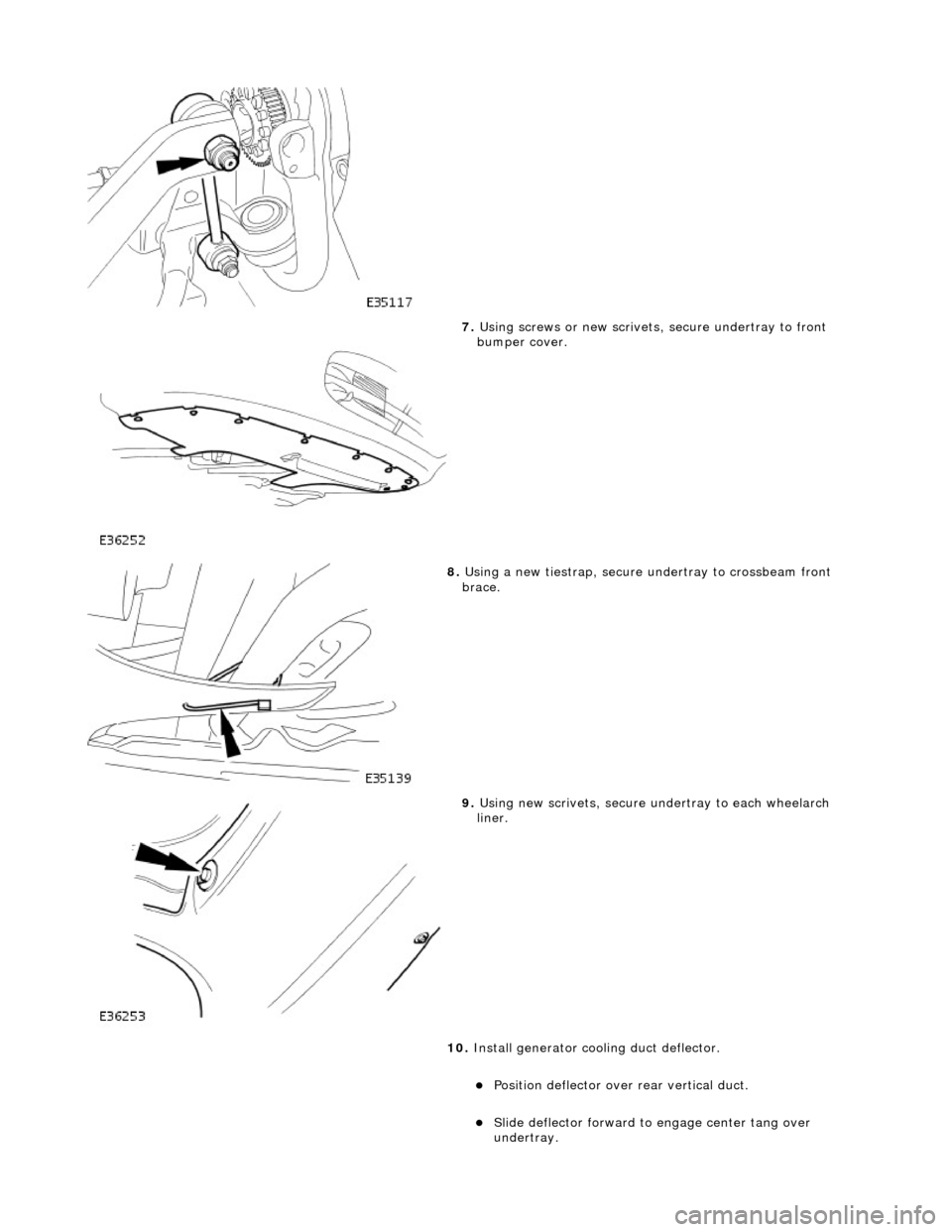 JAGUAR X308 1998 2.G Workshop Manual  
 
7. Using screws or new scrivets , secure undertray
  to front 
bumper cover. 
 
8.  Usi
 ng a new tiestrap, secure undertray to crossbeam front 
brace. 
 
9.  Usi
 ng new scrivets, secure un
dertr