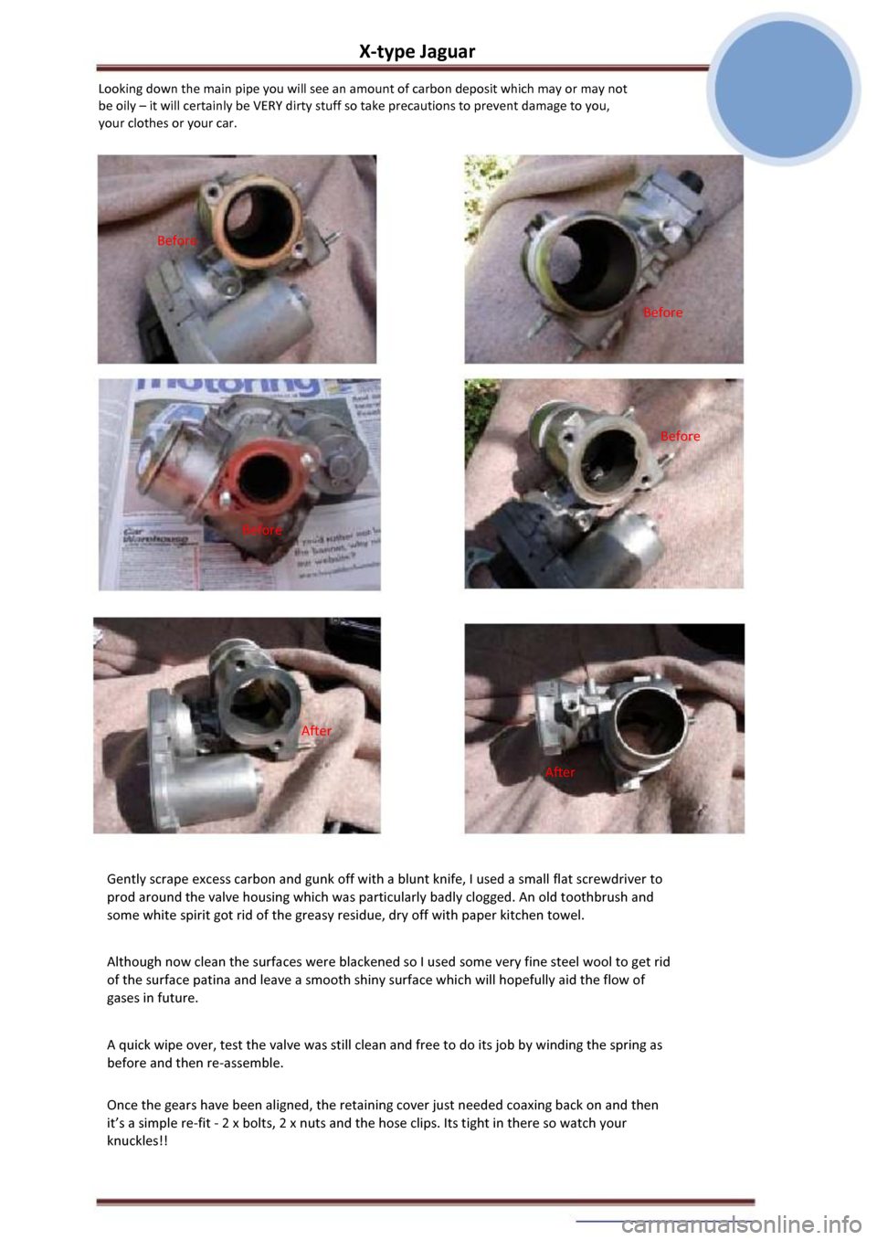 JAGUAR X TYPE 2004 1.G EGR Cleaning Manual X-type Jaguar 
Looking down the main pipe you will see an amount of carbon deposit which may or may not 
be oily – it will certainly be VERY dirty stuff so take precautions to prevent damage to you,