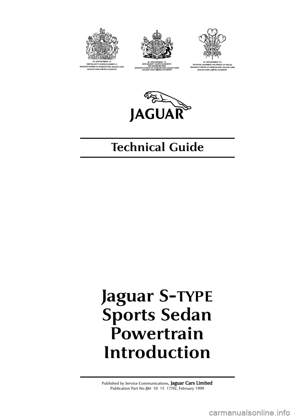 JAGUAR S TYPE 1999 1.G Powertrain Manual Published by Service Communications, J Ja
ag
gu
ua
ar
r 
 C
Ca
ar
rs
s 
 L
Li
im
mi
it
te
ed
d
Publication Part No JJM 10 15 17/92, February 1999
Technical Guide
Jaguar S-TYPE
Sports Sedan
Powertrain
