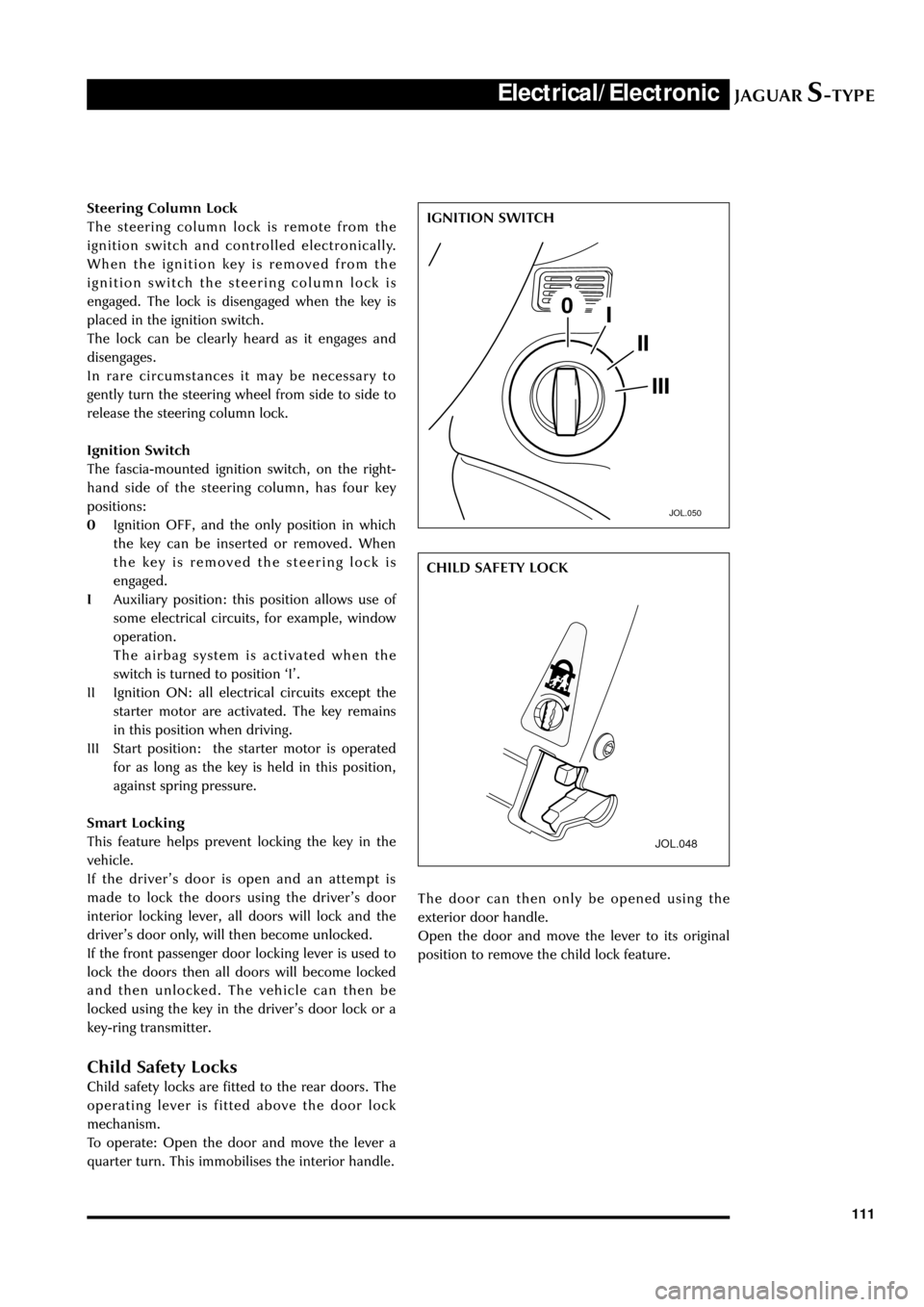 JAGUAR S TYPE 2005 1.G Technical Guide Update JAGUARS-TYPEElectrical/Electronic
111 Steering Column Lock
The steering column lock is remote from the
ignition switch and controlled electronically.
When the ignition key is removed from the
ignition
