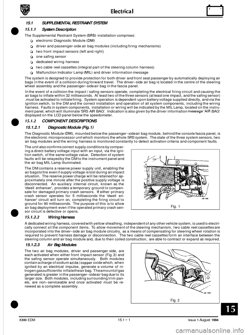 JAGUAR XJ6 1994 2.G Electrical Diagnostic Manual E I ect r ica I 
15.1 SUPPLEMENTAL RESTRAINT  SYSTEM 
15.1.1 System Description 
The Supplemental  Restraint System (SRS) installation  comprises: 
0 electronic Diagnostic  Module (DM) 
0 driver and p
