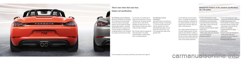 PORSCHE 718 2016 1.G Information Manual |   24
Sports car fascination
•  2.5-litre turbocharged boxer engine 
producing 257 kW (350 hp) and 420 Nm
•  Variable turbine geometry (VTG)
•  19-inch Boxster S or Cayman S wheels
•  Fo