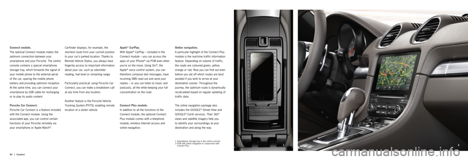 PORSCHE 718 2016 1.G Information Manual 2
1
84   |
Comfort
1 Smartphone storage tray in the centre console
2  PCM with online navigation in conjunction with 
Connect Plus
Online navigation.
A particular highlight of the Connect Plus 
module
