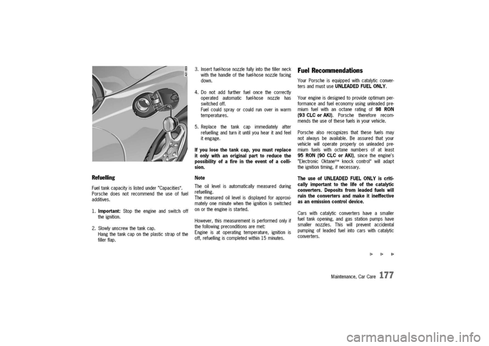 PORSCHE 911 CARRERA 2003 4.G Owners Manual 
Refuelling
Fueltankcapacityislistedunder"Capacities".
Porschedoesnotrecommendtheuseoffuel
additives.
1.Important:Stoptheengineandswitchoff
theignition.
2.Slowlyunscrewthetankcap.
Hangthetankcaponthep