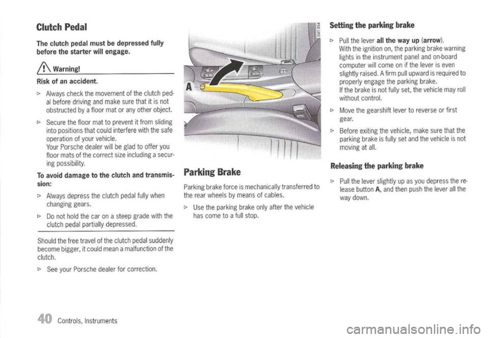 PORSCHE 911 GT3 2004 5.G Owners Manual 
ClutchPedal

The clutch pedalmustbedepressed fully
before thestarter willengage.

A 
Warning!
Risk ofan accident.

\> 
Always checkthemovement ofthe clutch ped-
al before driving andmake surethatitis