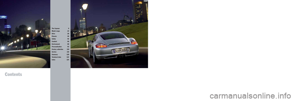 PORSCHE CAYMAN 2006 1.G Information Manual Contents
The Cayman 6
Model range 22
Drive 28
Chassis 46
Safety 56
Comfort 68
Environment 88
Personalisation 92
Factory collection  116
Service 118
Summary 120
Technical data 122
Index 124 