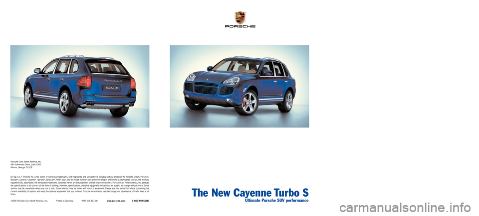 PORSCHE CAYNNE TURBO S 2005 1.G Information Manual The New Cayenne Turbo S
Ultimate Porsche SUV performance
Porsche Cars North America, Inc.
980 Hammond Drive, Suite 1000
Atlanta,Georgia 30328
Dr.Ing. h.c. F. Porsche AG is the owner of numerous tradem