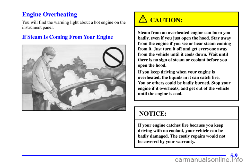 CADILLAC CATERA 2001 1.G Owners Manual 5-9
Engine Overheating
You will find the warning light about a hot engine on the
instrument panel.
If Steam Is Coming From Your Engine
CAUTION:
Steam from an overheated engine can burn you
badly, even