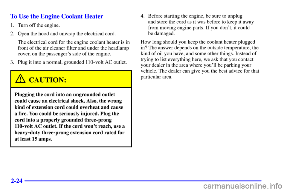 CADILLAC CATERA 2001 1.G Owners Manual 2-24 To Use the Engine Coolant Heater
1. Turn off the engine.
2. Open the hood and unwrap the electrical cord.
The electrical cord for the engine coolant heater is in
front of the air cleaner filter a