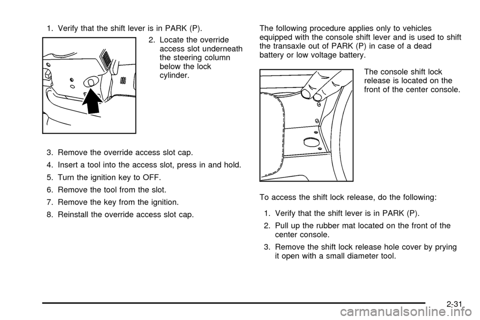 CADILLAC DEVILLE 2003 8.G Owners Manual 1. Verify that the shift lever is in PARK (P).
2. Locate the override
access slot underneath
the steering column
below the lock
cylinder.
3. Remove the override access slot cap.
4. Insert a tool into 