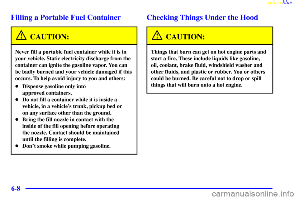 CADILLAC ESCALADE 1999 1.G Owners Manual yellowblue     
6-8
Filling a Portable Fuel Container
CAUTION:
Never fill a portable fuel container while it is in
your vehicle. Static electricity discharge from the
container can ignite the gasoline