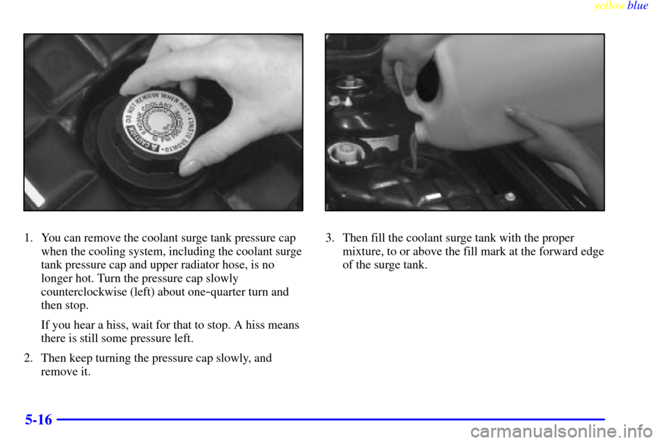 CADILLAC SEVILLE 1999 5.G Owners Manual yellowblue     
5-16
1. You can remove the coolant surge tank pressure cap
when the cooling system, including the coolant surge
tank pressure cap and upper radiator hose, is no
longer hot. Turn the pr