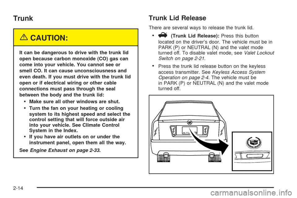 CADILLAC STS 2005 1.G Owners Manual Trunk
{CAUTION:
It can be dangerous to drive with the trunk lid
open because carbon monoxide (CO) gas can
come into your vehicle. You cannot see or
smell CO. It can cause unconsciousness and
even deat