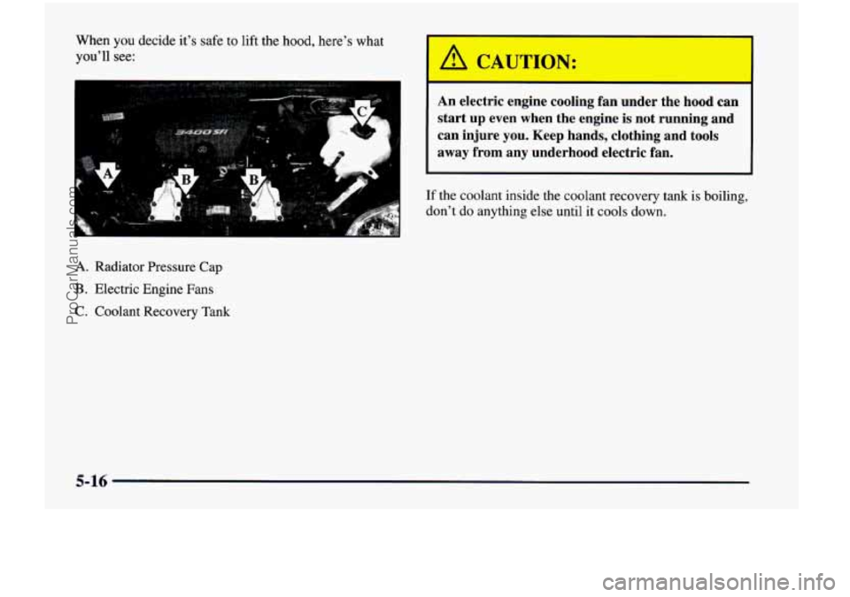 CHEVROLET VENTURE 1998  Owners Manual When you  decide  it’s  safe  to  lift  the hood,  here’s  what 
rou’ll see: 
i. Radiator  Pressure  Cap 
3. Electric  Engine  Fans 
3. Coolant  Recovery  Tank 
A CAUTION: 
I 
An  electric  engi