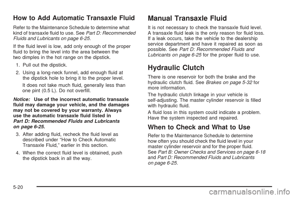 CHEVROLET AVEO 2005 1.G Owners Manual How to Add Automatic Transaxle Fluid
Refer to the Maintenance Schedule to determine what
kind of transaxle ﬂuid to use. SeePart D: Recommended
Fluids and Lubricants on page 6-25.
If the ﬂuid level