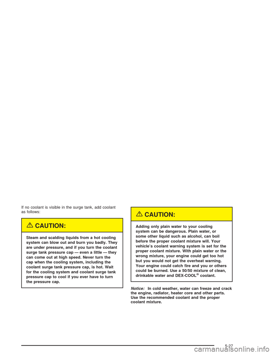 CHEVROLET CAVALIER 2005 3.G Owners Manual If no coolant is visible in the surge tank, add coolant
as follows:
{CAUTION:
Steam and scalding liquids from a hot cooling
system can blow out and burn you badly. They
are under pressure, and if you 