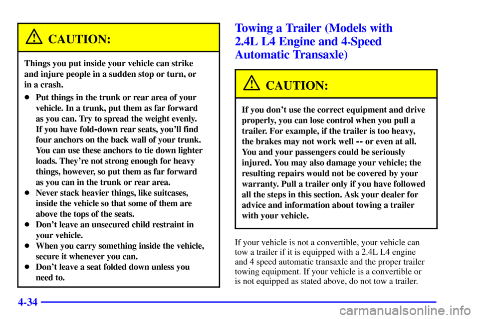 CHEVROLET CAVALIER 2000 3.G Owners Manual 4-34
CAUTION:
Things you put inside your vehicle can strike 
and injure people in a sudden stop or turn, or 
in a crash.
Put things in the trunk or rear area of your
vehicle. In a trunk, put them as 
