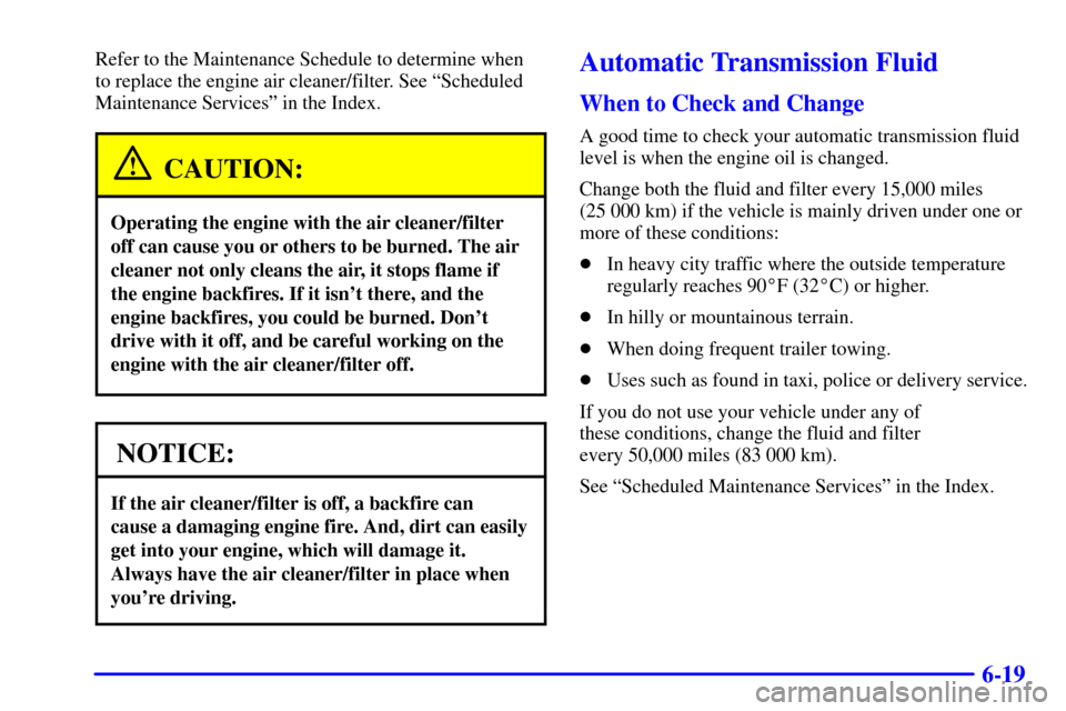 CHEVROLET S10 2001 2.G Owners Manual 6-19
Refer to the Maintenance Schedule to determine when 
to replace the engine air cleaner/filter. See ªScheduled
Maintenance Servicesº in the Index.
CAUTION:
Operating the engine with the air clea