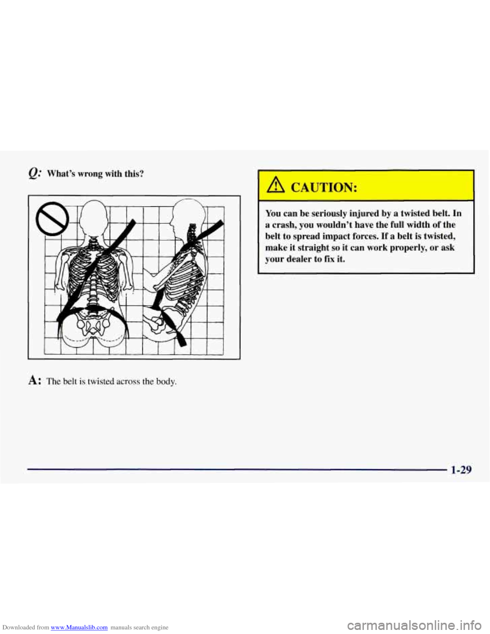 CHEVROLET TAHOE 1997 1.G Owners Manual Downloaded from www.Manualslib.com manuals search engine Q: What’s wrong with this?
A: The belt is twisted across the body.
You can be seriously injured by a twisted belt. In
a crash, CHEVROLET TAHOE 1997 1.G Owners Manual Downloaded from www.Manualslib.com manuals search engine Q: What’s wrong with this?
A: The belt is twisted across the body.
You can be seriously injured by a twisted belt. In
a crash,
