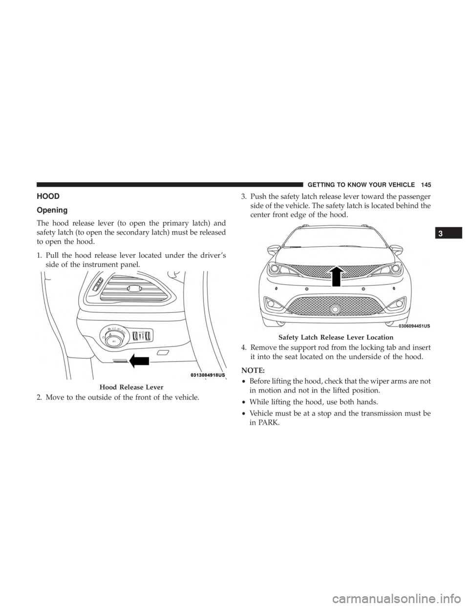 CHRYSLER PACIFICA 2019  Owners Manual HOOD
Opening
The hood release lever (to open the primary latch) and
safety latch (to open the secondary latch) must be released
to open the hood.
1. Pull the hood release lever located under the drive