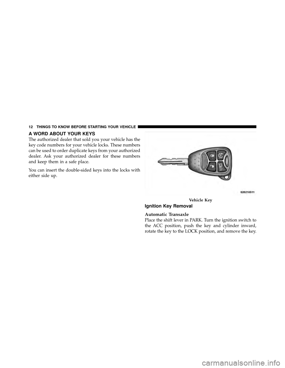 CHRYSLER 200 2011 1.G Owners Manual A WORD ABOUT YOUR KEYS
The authorized dealer that sold you your vehicle has the
key code numbers for your vehicle locks. These numbers
can be used to order duplicate keys from your authorized
dealer. 