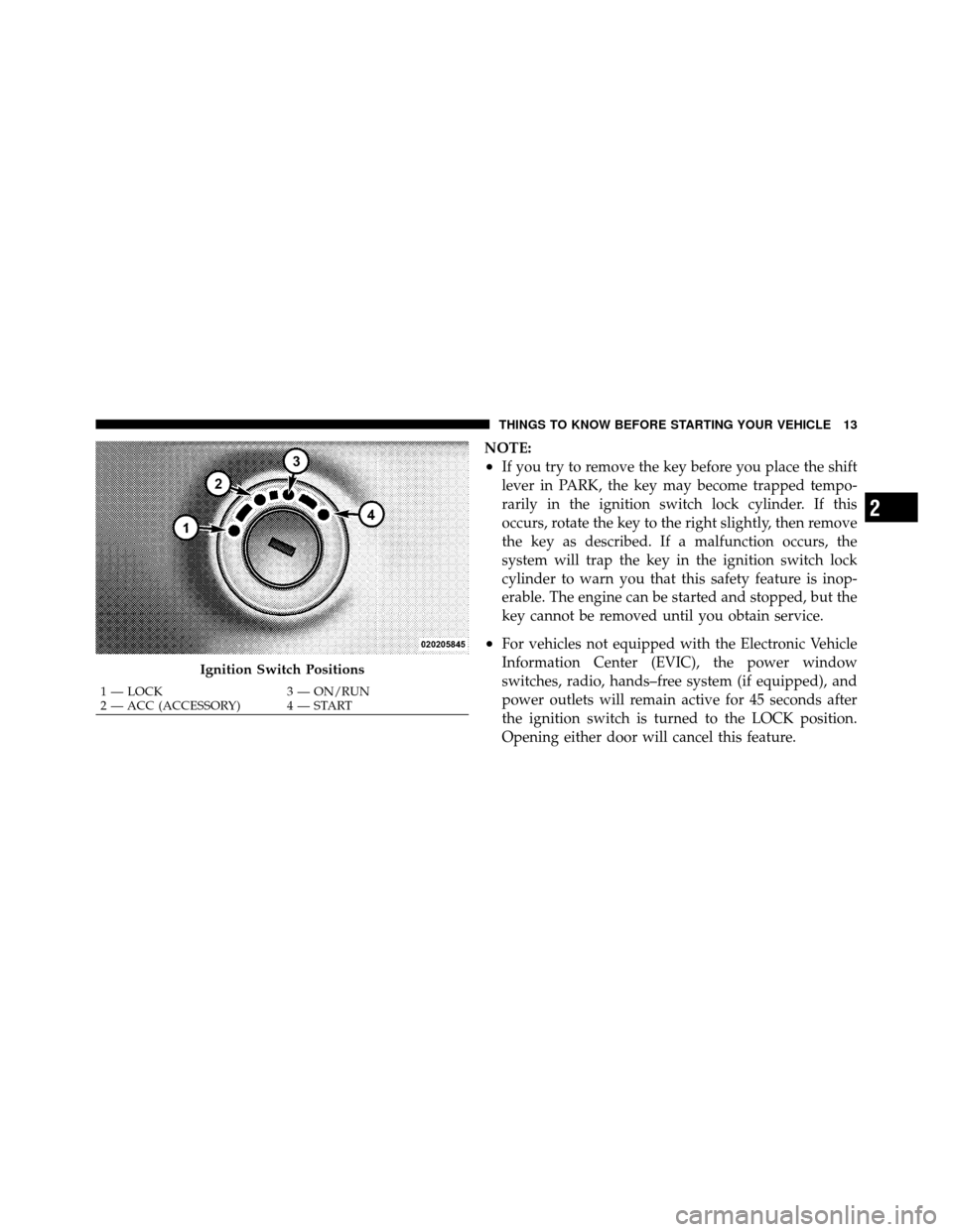 CHRYSLER 200 2011 1.G Owners Manual NOTE:
•If you try to remove the key before you place the shift
lever in PARK, the key may become trapped tempo-
rarily in the ignition switch lock cylinder. If this
occurs, rotate the key to the rig