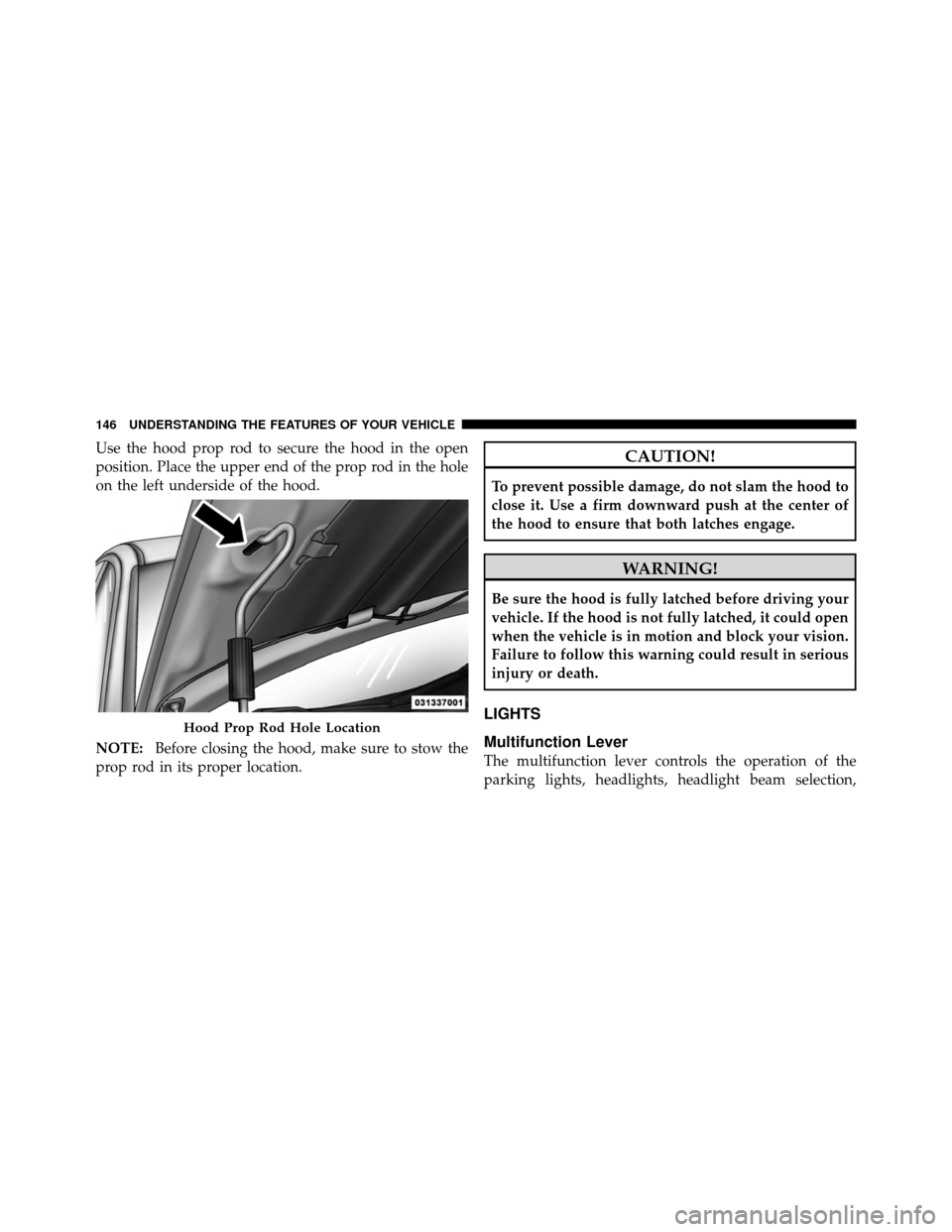 CHRYSLER 200 2011 1.G Owners Manual Use the hood prop rod to secure the hood in the open
position. Place the upper end of the prop rod in the hole
on the left underside of the hood.
NOTE:Before closing the hood, make sure to stow the
pr