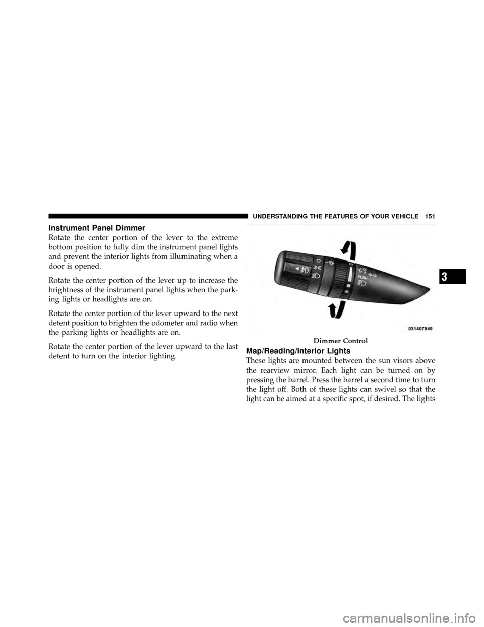 CHRYSLER 200 2011 1.G Owners Manual Instrument Panel Dimmer
Rotate the center portion of the lever to the extreme
bottom position to fully dim the instrument panel lights
and prevent the interior lights from illuminating when a
door is 