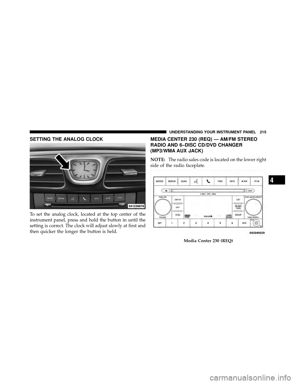 CHRYSLER 200 2011 1.G Owners Manual SETTING THE ANALOG CLOCK
To set the analog clock, located at the top center of the
instrument panel, press and hold the button in until the
setting is correct. The clock will adjust slowly at first an