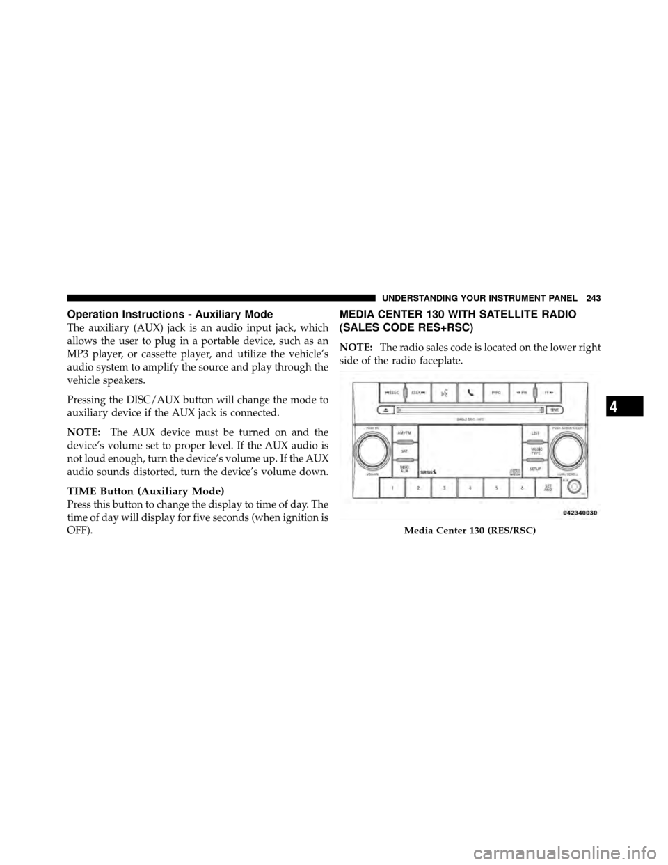 CHRYSLER 200 2011 1.G Owners Manual Operation Instructions - Auxiliary Mode
The auxiliary (AUX) jack is an audio input jack, which
allows the user to plug in a portable device, such as an
MP3 player, or cassette player, and utilize the 