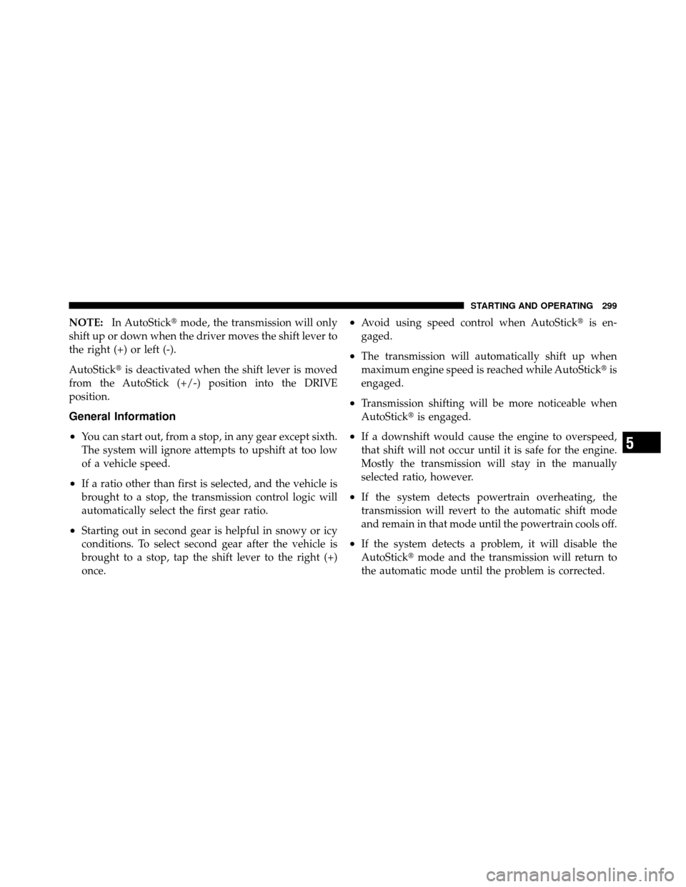 CHRYSLER 200 2011 1.G Owners Manual NOTE:In AutoStick mode, the transmission will only
shift up or down when the driver moves the shift lever to
the right (+) or left (-).
AutoStick is deactivated when the shift lever is moved
from th