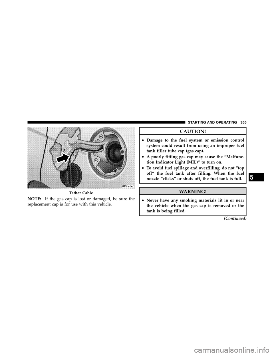 CHRYSLER 200 2011 1.G Owners Manual NOTE:If the gas cap is lost or damaged, be sure the
replacement cap is for use with this vehicle.
CAUTION!
•Damage to the fuel system or emission control
system could result from using an improper f