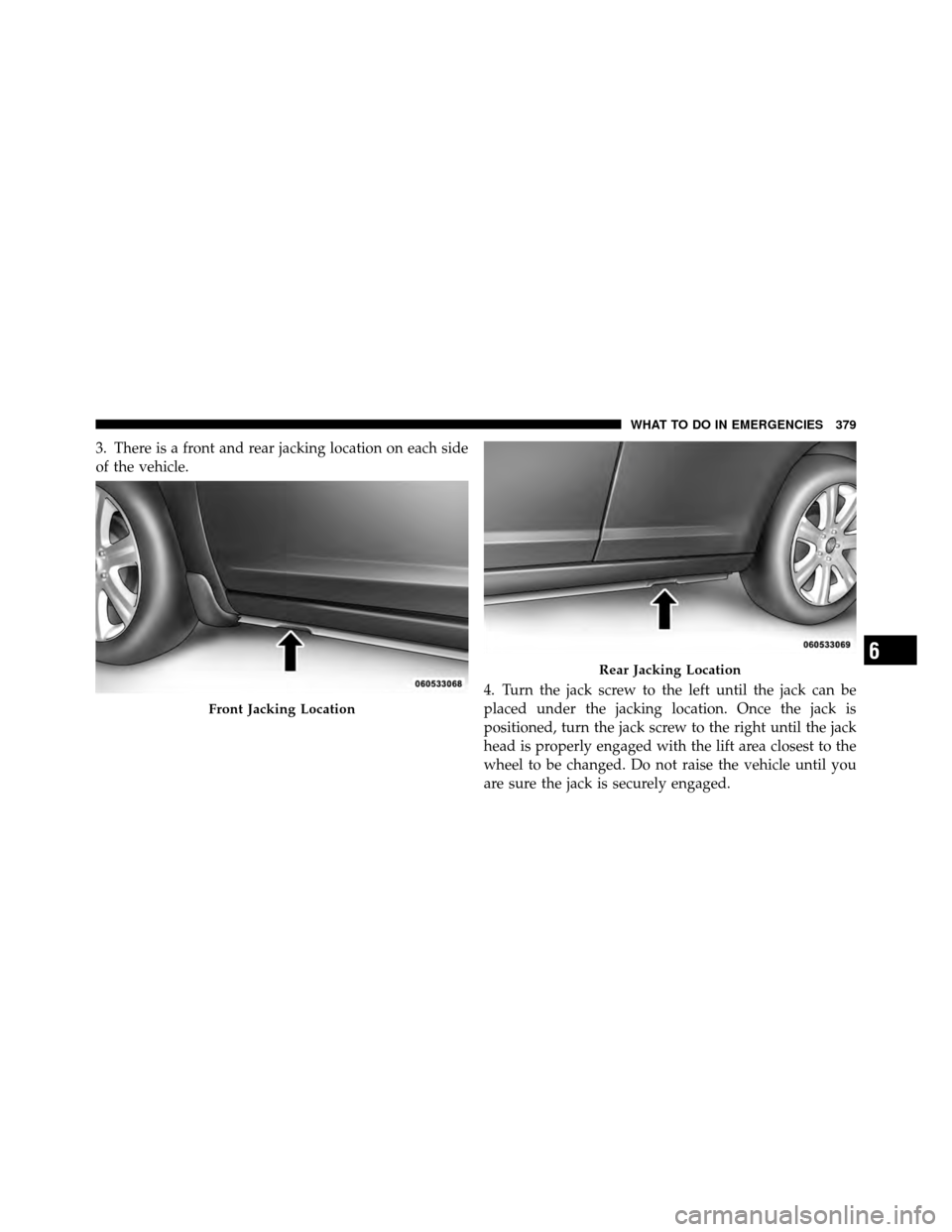CHRYSLER 200 2011 1.G Owners Manual 3. There is a front and rear jacking location on each side
of the vehicle.4. Turn the jack screw to the left until the jack can be
placed under the jacking location. Once the jack is
positioned, turn 