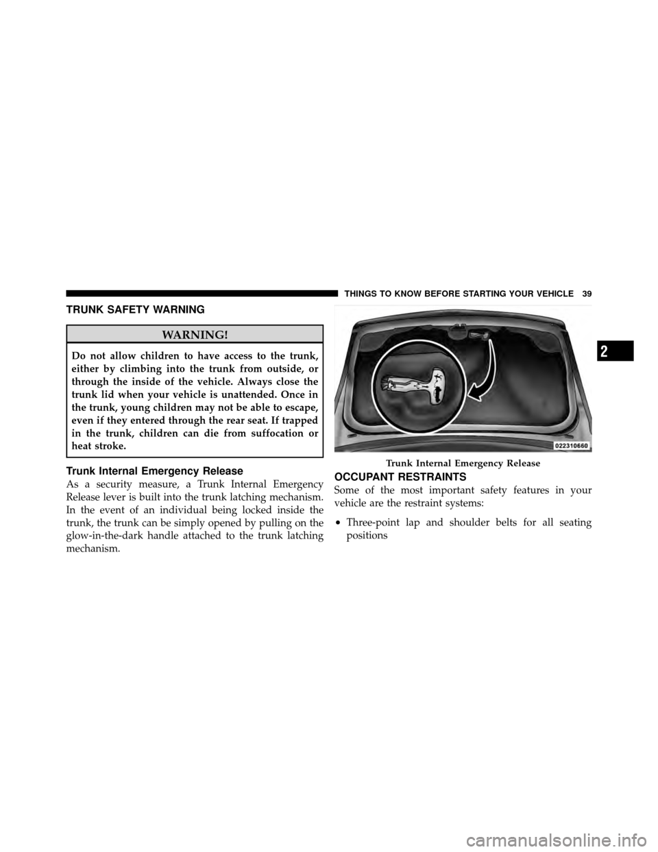 CHRYSLER 200 2011 1.G Owners Manual TRUNK SAFETY WARNING
WARNING!
Do not allow children to have access to the trunk,
either by climbing into the trunk from outside, or
through the inside of the vehicle. Always close the
trunk lid when y