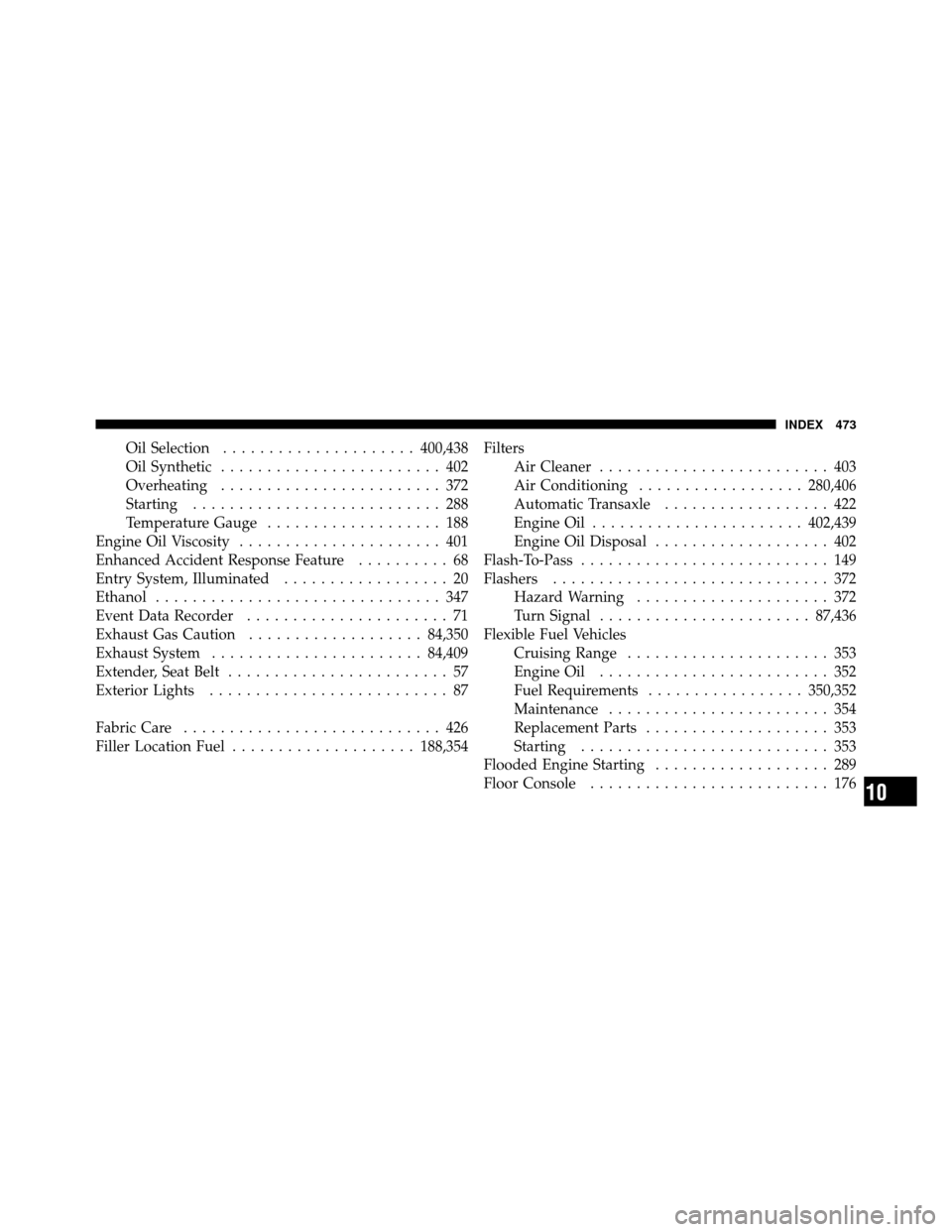 CHRYSLER 200 2011 1.G Owners Manual Oil Selection..................... 400,438
Oil Synthetic ........................ 402
Overheating ........................ 372
Starting ........................... 288
Temperature Gauge ..............