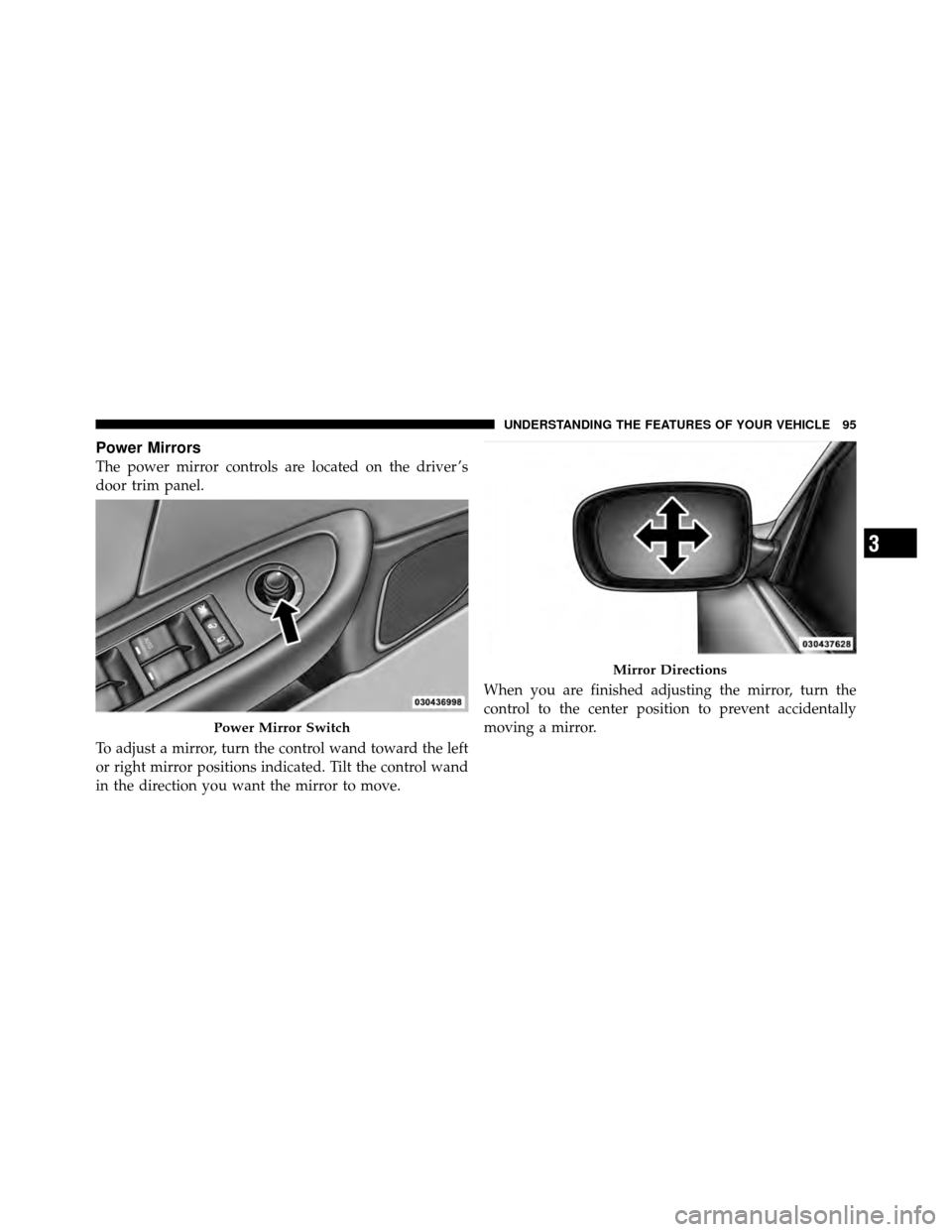 CHRYSLER 200 2011 1.G Owners Manual Power Mirrors
The power mirror controls are located on the driver ’s
door trim panel.
To adjust a mirror, turn the control wand toward the left
or right mirror positions indicated. Tilt the control 