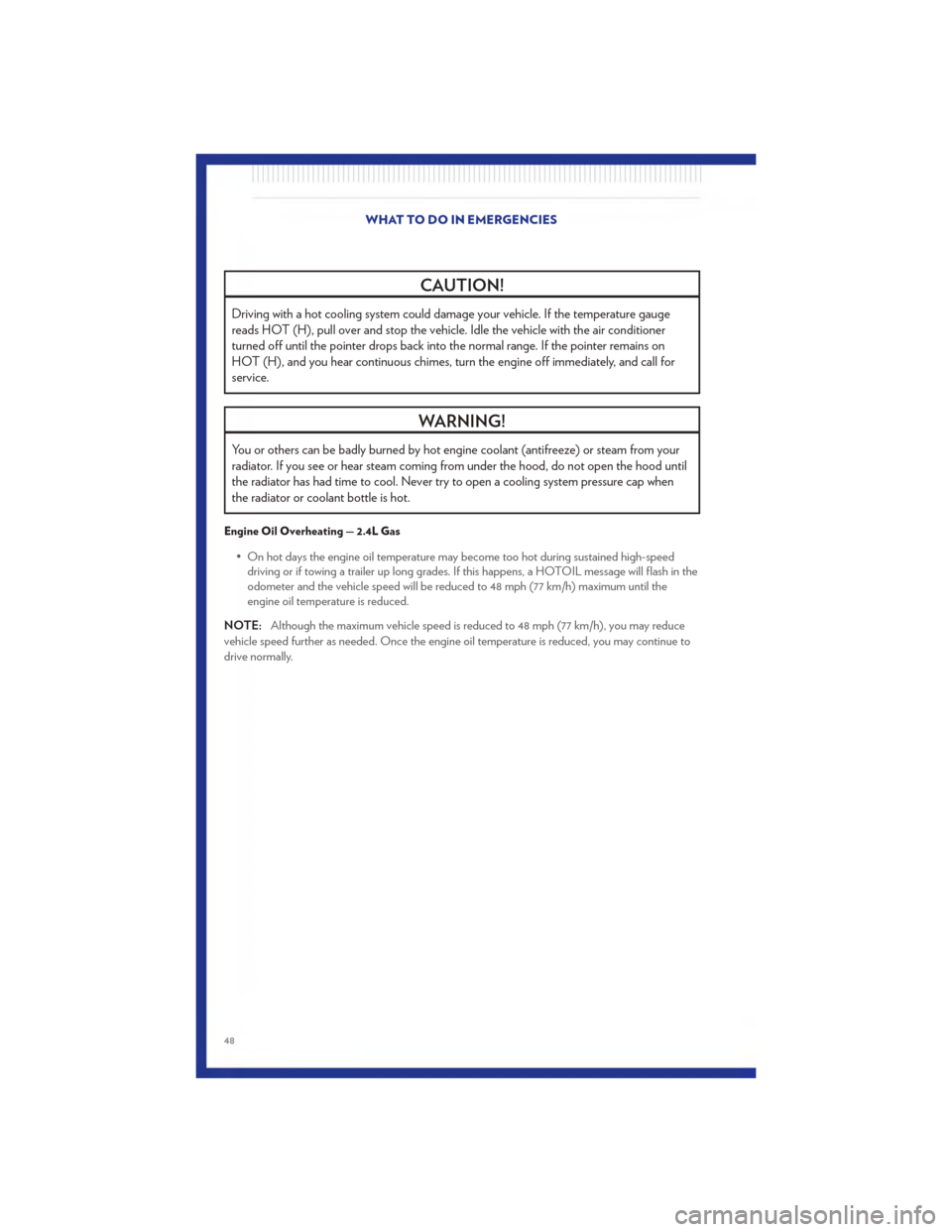 CHRYSLER 200 2011 1.G Service Manual CAUTION!
Driving with a hot cooling system could damage your vehicle. If the temperature gauge
reads HOT (H), pull over and stop the vehicle. Idle the vehicle with the air conditioner
turned off until