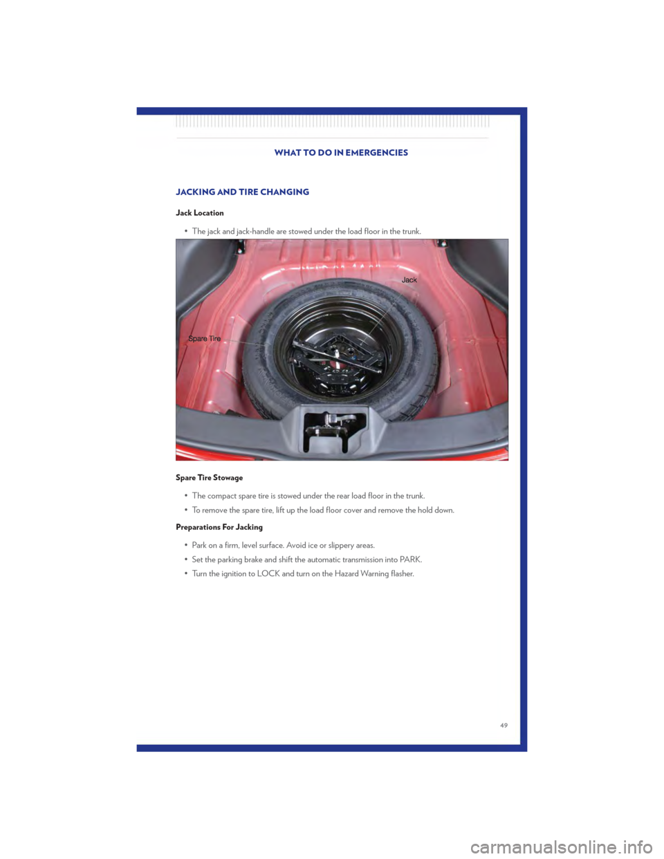 CHRYSLER 200 2011 1.G User Guide JACKING AND TIRE CHANGING
Jack Location
• The jack and jack-handle are stowed under the load floor in the trunk.
Spare Tire Stowage
• The compact spare tire is stowed under the rear load floor in 