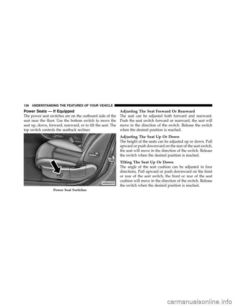 CHRYSLER 200 2012 1.G Owners Manual Power Seats — If Equipped
The power seat switches are on the outboard side of the
seat near the floor. Use the bottom switch to move the
seat up, down, forward, rearward, or to tilt the seat. The
to