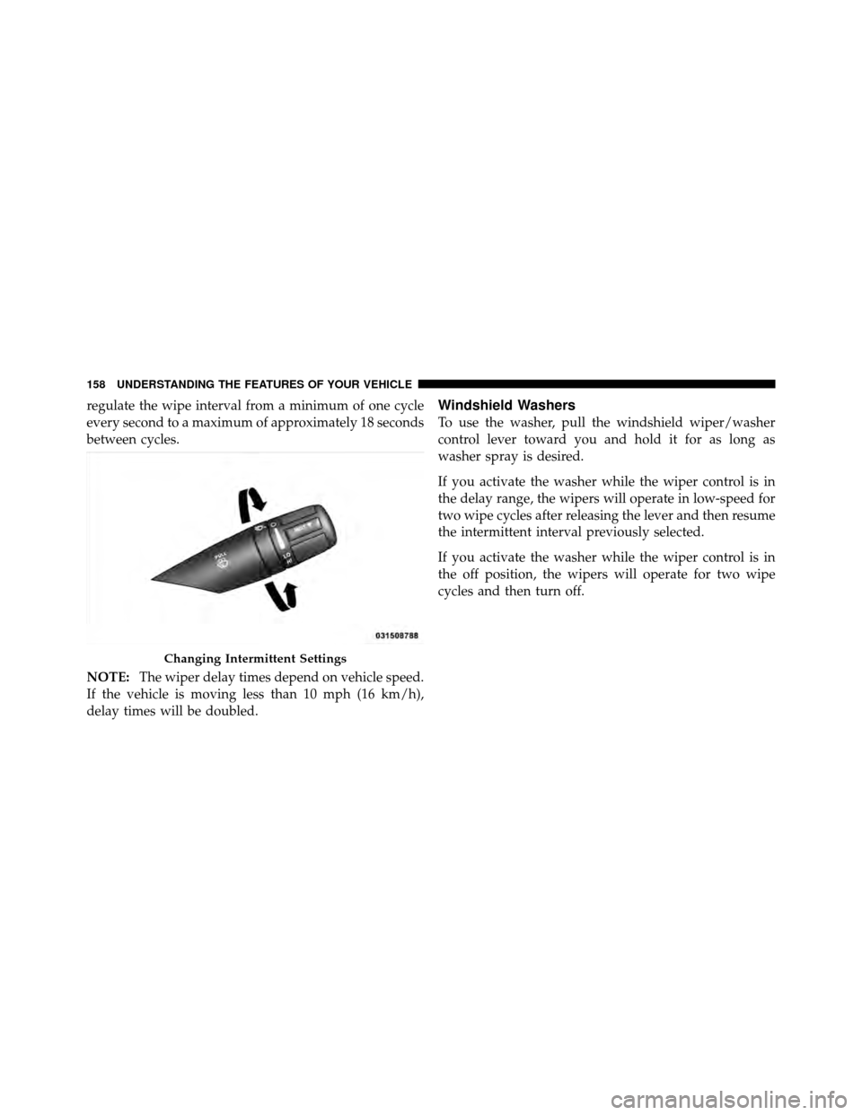 CHRYSLER 200 2012 1.G Owners Manual regulate the wipe interval from a minimum of one cycle
every second to a maximum of approximately 18 seconds
between cycles.
NOTE:The wiper delay times depend on vehicle speed.
If the vehicle is movin