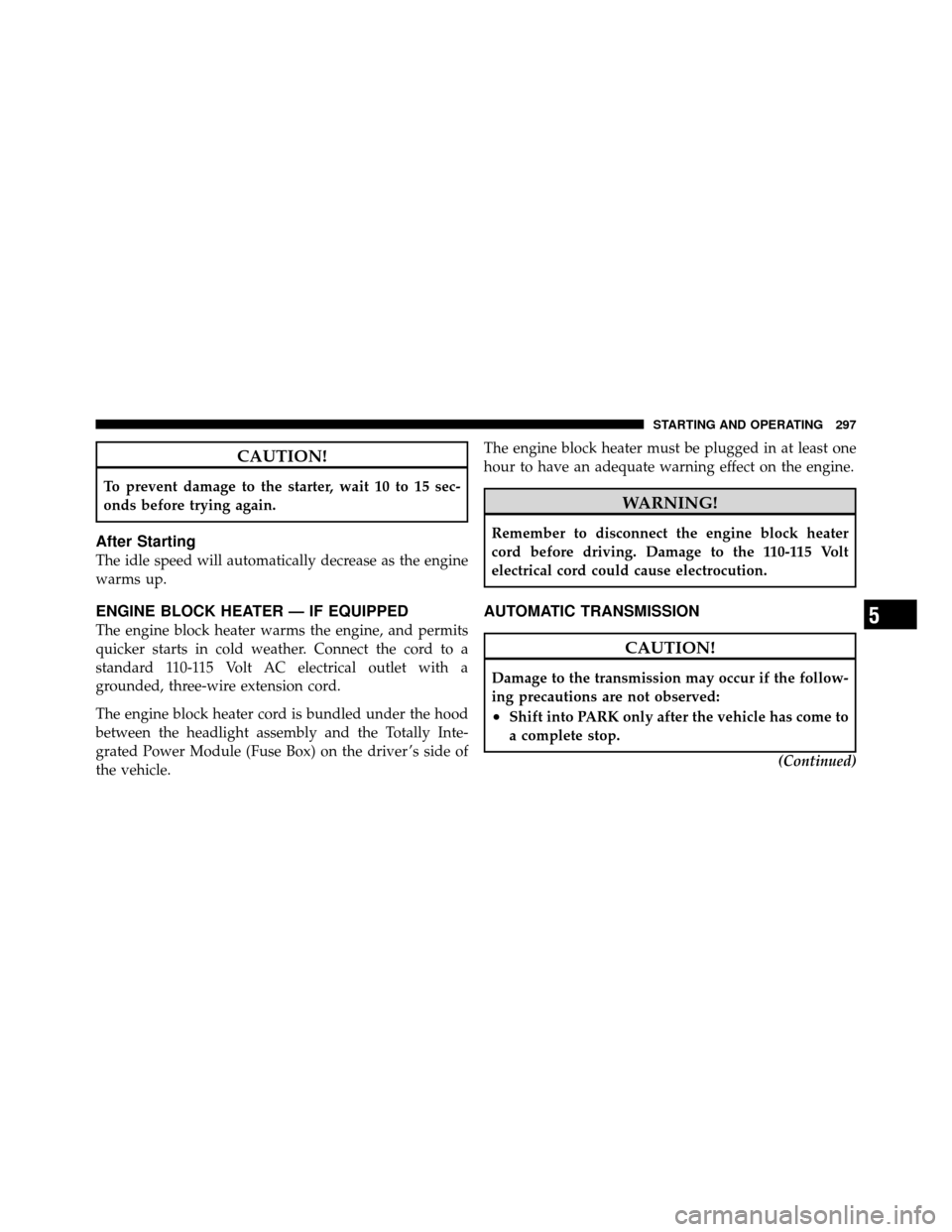 CHRYSLER 200 2012 1.G Owners Manual CAUTION!
To prevent damage to the starter, wait 10 to 15 sec-
onds before trying again.
After Starting
The idle speed will automatically decrease as the engine
warms up.
ENGINE BLOCK HEATER — IF EQU