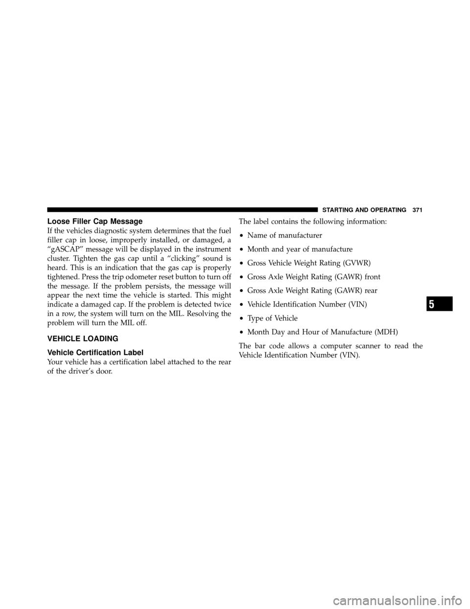 CHRYSLER 200 2012 1.G Owners Manual Loose Filler Cap Message
If the vehicles diagnostic system determines that the fuel
filler cap in loose, improperly installed, or damaged, a
“gASCAP” message will be displayed in the instrument
cl